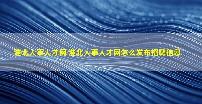 淮北人事人才网 淮北人事人才网怎么发布招聘信息